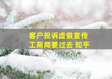 客户投诉虚假宣传 工商局要过去 知乎